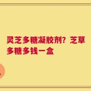 灵芝多糖凝胶剂？芝草多糖多钱一盒