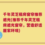 千年灵芝租房窗帘推荐遮光(推荐千年灵芝租房遮光窗帘，营造舒适居家环境)