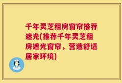 千年灵芝租房窗帘推荐遮光(推荐千年灵芝租房遮光窗帘，营造舒适居家环境)