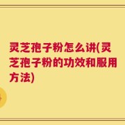 灵芝孢子粉怎么讲(灵芝孢子粉的功效和服用方法)