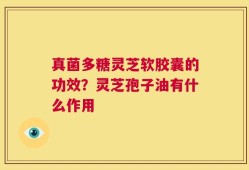 真菌多糖灵芝软胶囊的功效？灵芝孢子油有什么作用