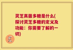 灵芝真菌多糖是什么(探讨灵芝多糖的定义及功能：你需要了解的一切)