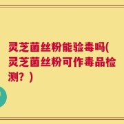 灵芝菌丝粉能验毒吗(灵芝菌丝粉可作毒品检测？)