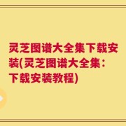 灵芝图谱大全集下载安装(灵芝图谱大全集：下载安装教程)