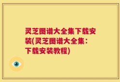 灵芝图谱大全集下载安装(灵芝图谱大全集：下载安装教程)
