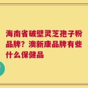 海南省破壁灵芝孢子粉品牌？澳新康品牌有些什么保健品