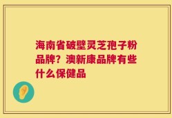 海南省破壁灵芝孢子粉品牌？澳新康品牌有些什么保健品