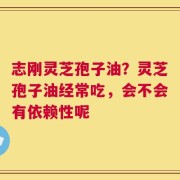 志刚灵芝孢子油？灵芝孢子油经常吃，会不会有依赖性呢