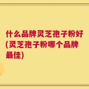 什么品牌灵芝孢子粉好(灵芝孢子粉哪个品牌最佳)