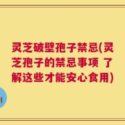 灵芝破壁孢子禁忌(灵芝孢子的禁忌事项 了解这些才能安心食用)