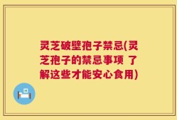 灵芝破壁孢子禁忌(灵芝孢子的禁忌事项 了解这些才能安心食用)