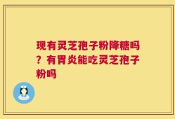 现有灵芝孢子粉降糖吗？有胃炎能吃灵芝孢子粉吗