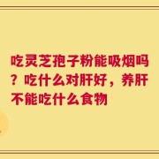 吃灵芝孢子粉能吸烟吗？吃什么对肝好，养肝不能吃什么食物