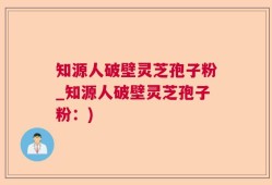 知源人破壁灵芝孢子粉_知源人破壁灵芝孢子粉：)