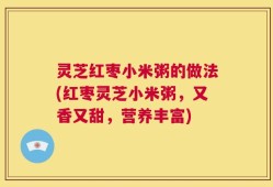灵芝红枣小米粥的做法(红枣灵芝小米粥，又香又甜，营养丰富)