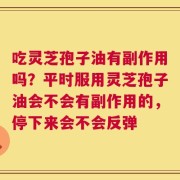 吃灵芝孢子油有副作用吗？平时服用灵芝孢子油会不会有副作用的，停下来会不会反弹