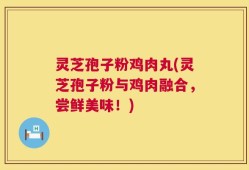 灵芝孢子粉鸡肉丸(灵芝孢子粉与鸡肉融合，尝鲜美味！)