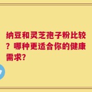 纳豆和灵芝孢子粉比较？哪种更适合你的健康需求？