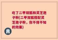 吃了二甲双胍和灵芝孢子粉(二甲双胍搭配灵芝孢子粉，你不得不知的效果)