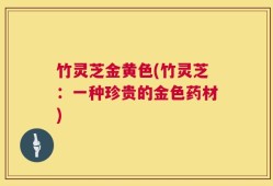 竹灵芝金黄色(竹灵芝：一种珍贵的金色药材)