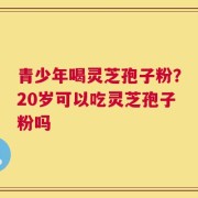 青少年喝灵芝孢子粉？20岁可以吃灵芝孢子粉吗