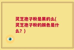 灵芝孢子粉是黑的么(灵芝孢子粉的颜色是什么？)