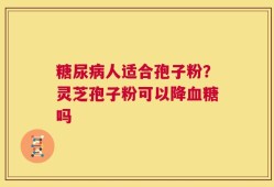 糖尿病人适合孢子粉？灵芝孢子粉可以降血糖吗