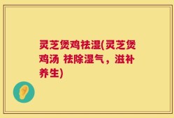 灵芝煲鸡祛湿(灵芝煲鸡汤 祛除湿气，滋补养生)