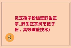灵芝孢子粉破壁野生正宗_野生正宗灵芝孢子粉，高效破壁技术)