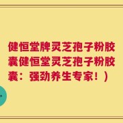 健恒堂牌灵芝孢子粉胶囊健恒堂灵芝孢子粉胶囊：强劲养生专家！)