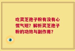 吃灵芝孢子粉有没有心慌气短？解析灵芝孢子粉的功效与副作用？
