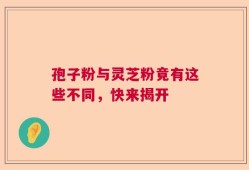 孢子粉与灵芝粉竟有这些不同，快来揭开