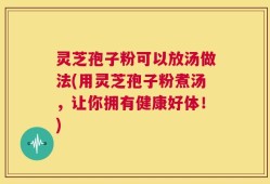 灵芝孢子粉可以放汤做法(用灵芝孢子粉煮汤，让你拥有健康好体！)