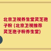 北京卫视养生堂灵芝孢子粉 (北京卫视推荐灵芝孢子粉养生堂)