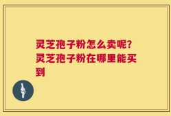 灵芝孢子粉怎么卖呢？灵芝孢子粉在哪里能买到