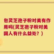包灵芝孢子粉对美有作用吗(灵芝孢子粉对美国人有什么益处？)
