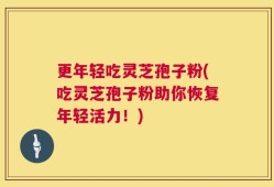 更年轻吃灵芝孢子粉(吃灵芝孢子粉助你恢复年轻活力！)