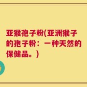 亚猴孢子粉(亚洲猴子的孢子粉：一种天然的保健品。)