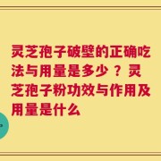 灵芝孢子破壁的正确吃法与用量是多少 ？灵芝孢子粉功效与作用及用量是什么