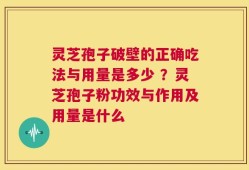 灵芝孢子破壁的正确吃法与用量是多少 ？灵芝孢子粉功效与作用及用量是什么