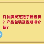 许仙牌灵芝孢子粉包装？产品包装及说明书介绍？