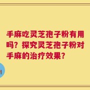 手麻吃灵芝孢子粉有用吗？探究灵芝孢子粉对手麻的治疗效果？