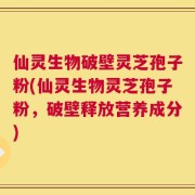 仙灵生物破壁灵芝孢子粉(仙灵生物灵芝孢子粉，破壁释放营养成分)
