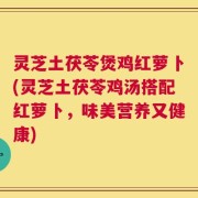 灵芝土茯苓煲鸡红萝卜(灵芝土茯苓鸡汤搭配红萝卜，味美营养又健康)