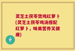 灵芝土茯苓煲鸡红萝卜(灵芝土茯苓鸡汤搭配红萝卜，味美营养又健康)