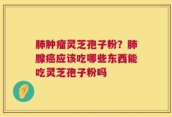 肺肿瘤灵芝孢子粉？肺腺癌应该吃哪些东西能吃灵芝孢子粉吗