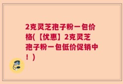 2克灵芝孢子粉一包价格(【优惠】2克灵芝孢子粉一包低价促销中！)