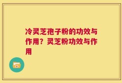 冷灵芝孢子粉的功效与作用？灵芝粉功效与作用