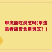 甲流能吃灵芝吗(甲流患者能否食用灵芝？)