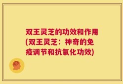 双王灵芝的功效和作用(双王灵芝：神奇的免疫调节和抗氧化功效)